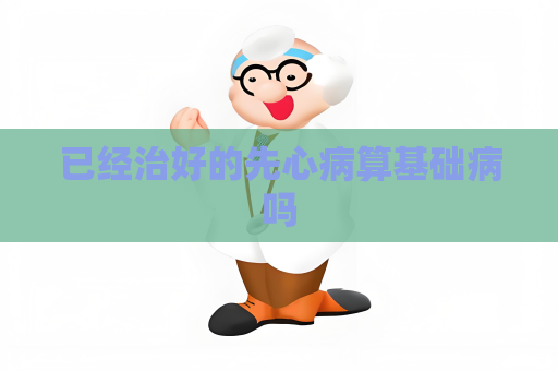 已經治好的先心病算基礎病嗎