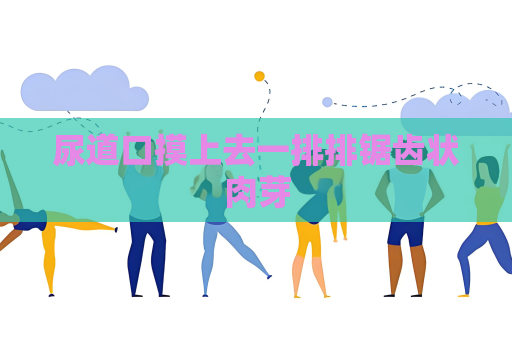 尿道口摸上去一排排鋸齒狀肉芽