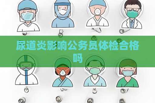 尿道炎影響公務員體檢合格嗎