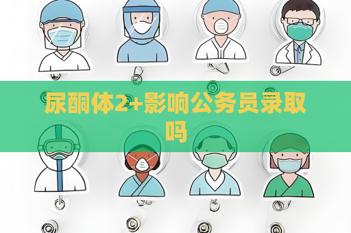 尿酮體2+影響公務員錄取嗎