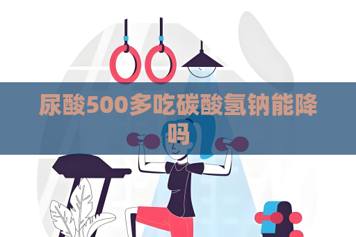 尿酸500多吃碳酸氫鈉能降嗎