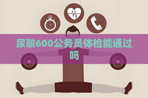 尿酸600公務員體檢能通過嗎