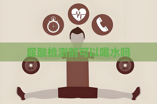 尿酸檢測前可以喝水嗎