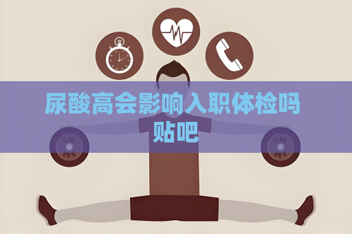 尿酸高會影響入職體檢嗎 貼吧