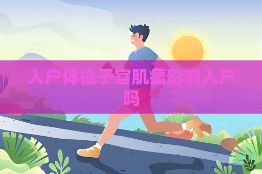 入戶體檢子宮肌瘤影響入戶嗎