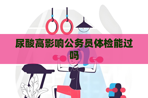 尿酸高影響公務員體檢能過嗎