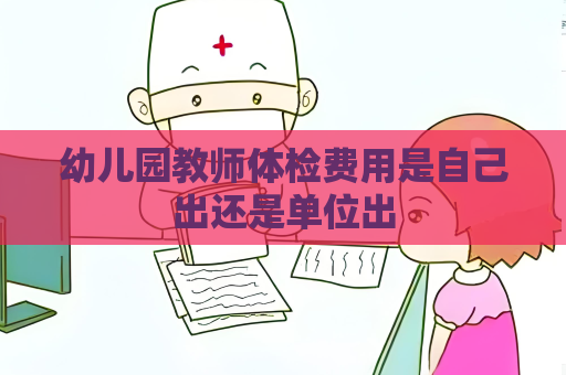 幼兒園教師體檢費用是自己出還是單位出