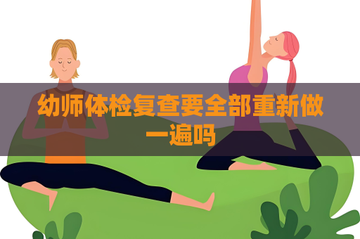 幼師體檢復查要全部重新做一遍嗎