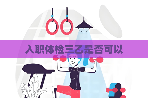 入職體檢三乙是否可以