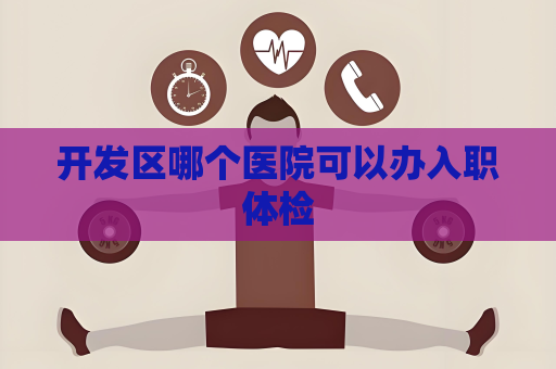 開發區哪個醫院可以辦入職體檢