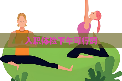入職體檢下午可行嗎