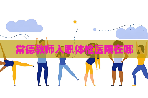 常德教師入職體檢醫院在哪