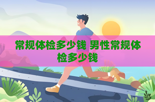 常規體檢多少錢 男性常規體檢多少錢