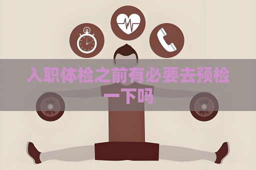 入職體檢之前有必要去預檢一下嗎