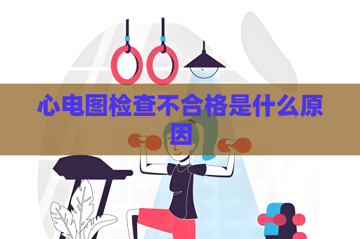 心電圖檢查不合格是什么原因