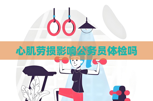 心肌勞損影響公務員體檢嗎