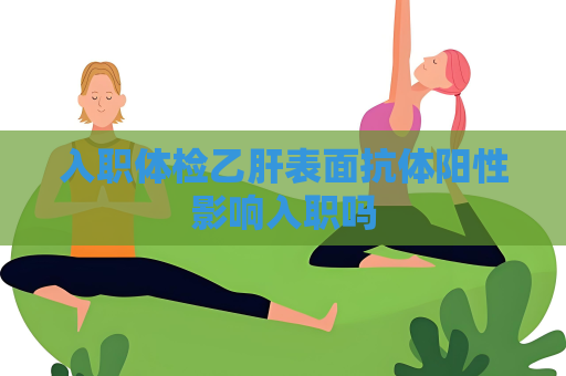 入職體檢乙肝表面抗體陽性影響入職嗎