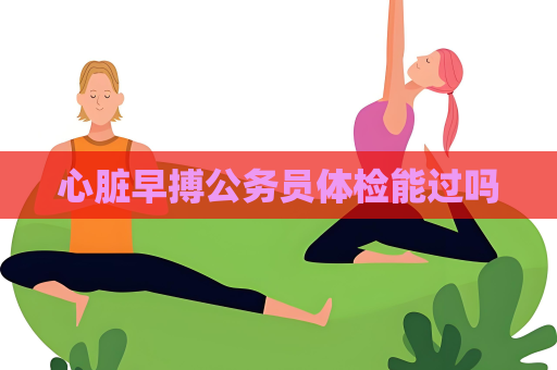 心臟早搏公務員體檢能過嗎