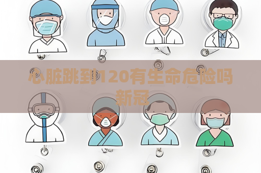 心臟跳到120有生命危險(xiǎn)嗎 新冠