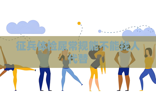 征兵體檢尿常規能不能找人代替