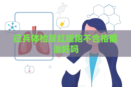 征兵體檢尿紅細胞不合格能治好嗎