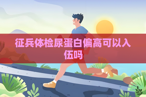 征兵體檢尿蛋白偏高可以入伍嗎
