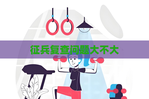 征兵復查問題大不大