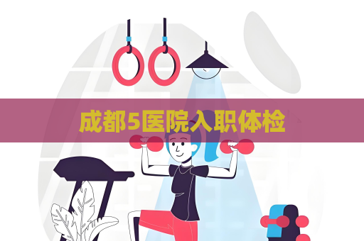 成都5醫院入職體檢