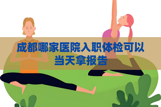 成都哪家醫(yī)院入職體檢可以當(dāng)天拿報告