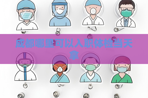 成都哪里可以入職體檢當(dāng)天拿