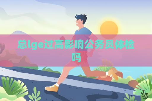 總lge過(guò)高影響公務(wù)員體檢嗎