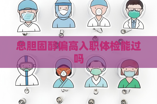 總膽固醇偏高入職體檢能過(guò)嗎