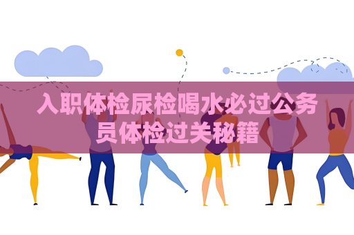 入職體檢尿檢喝水必過公務員體檢過關秘籍