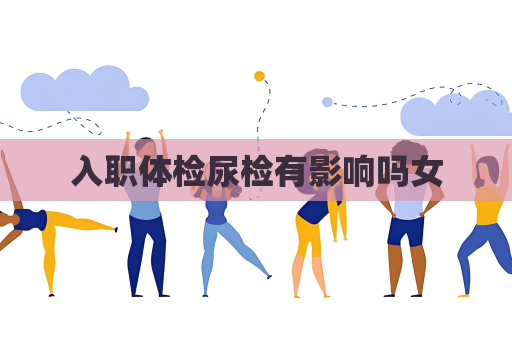 入職體檢尿檢有影響嗎女