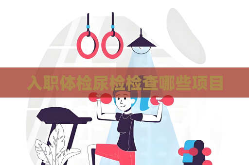 入職體檢尿檢檢查哪些項目