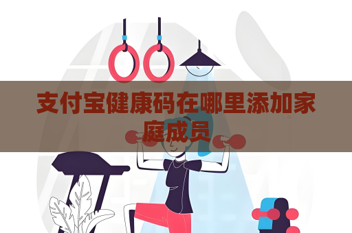 支付寶健康碼在哪里添加家庭成員