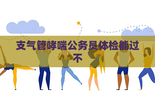 支氣管哮喘公務員體檢能過不