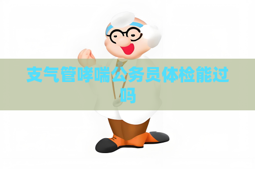 支氣管哮喘公務(wù)員體檢能過嗎