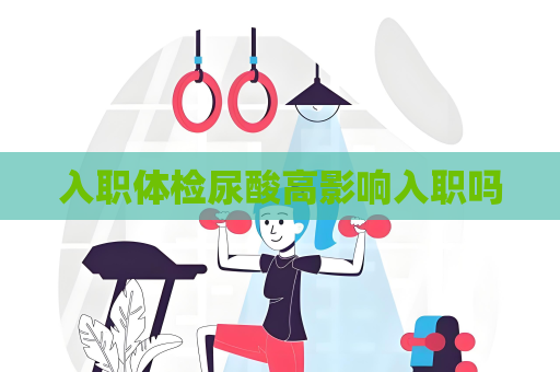 入職體檢尿酸高影響入職嗎
