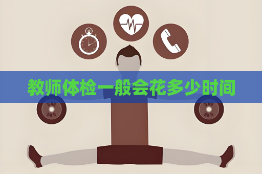 教師體檢一般會(huì)花多少時(shí)間