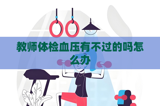 教師體檢血壓有不過的嗎怎么辦