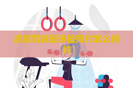 成都駕駛證體檢預約怎么預約