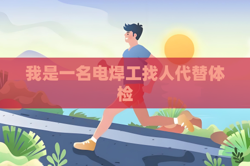 我是一名電焊工找人代替體檢