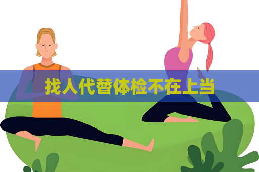 找人代替體檢不在上當(dāng)
