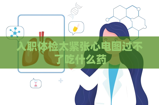 入職體檢太緊張心電圖過不了吃什么藥