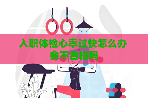 入職體檢心率過快怎么辦 會不合格嗎