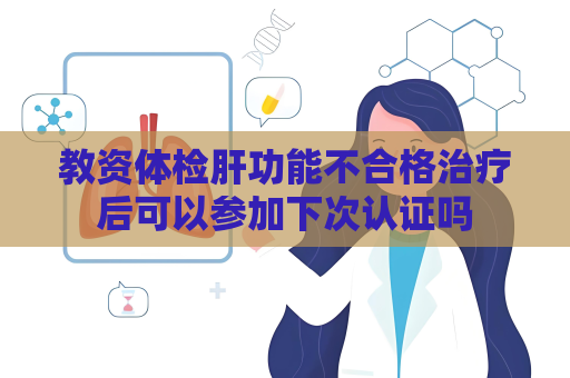 教資體檢肝功能不合格治療后可以參加下次認證嗎