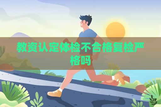 教資認定體檢不合格復檢嚴格嗎