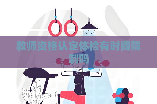 教師資格認定體檢有時間限制嗎