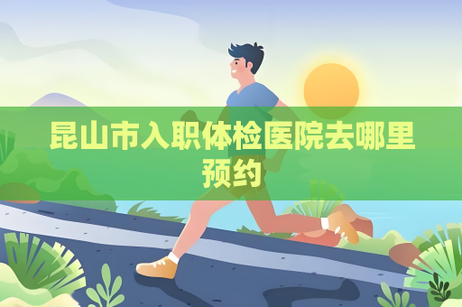昆山市入職體檢醫(yī)院去哪里預(yù)約